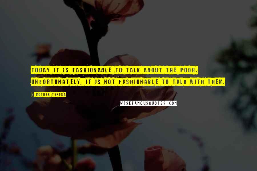 Mother Teresa Quotes: Today it is fashionable to talk about the poor. Unfortunately, it is not fashionable to talk with them.