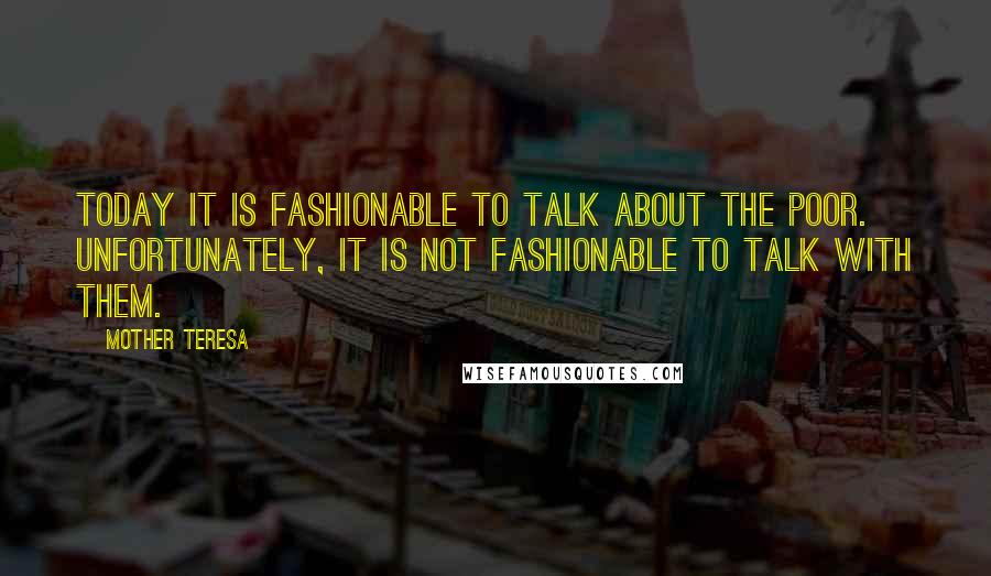 Mother Teresa Quotes: Today it is fashionable to talk about the poor. Unfortunately, it is not fashionable to talk with them.