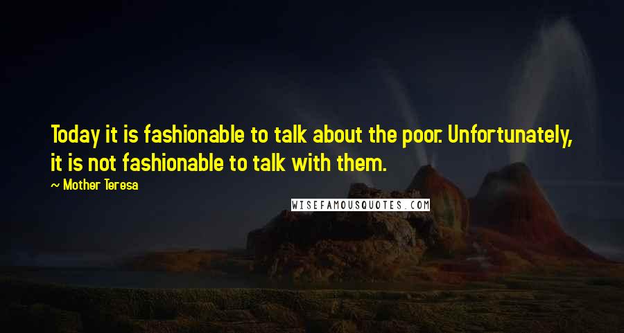 Mother Teresa Quotes: Today it is fashionable to talk about the poor. Unfortunately, it is not fashionable to talk with them.