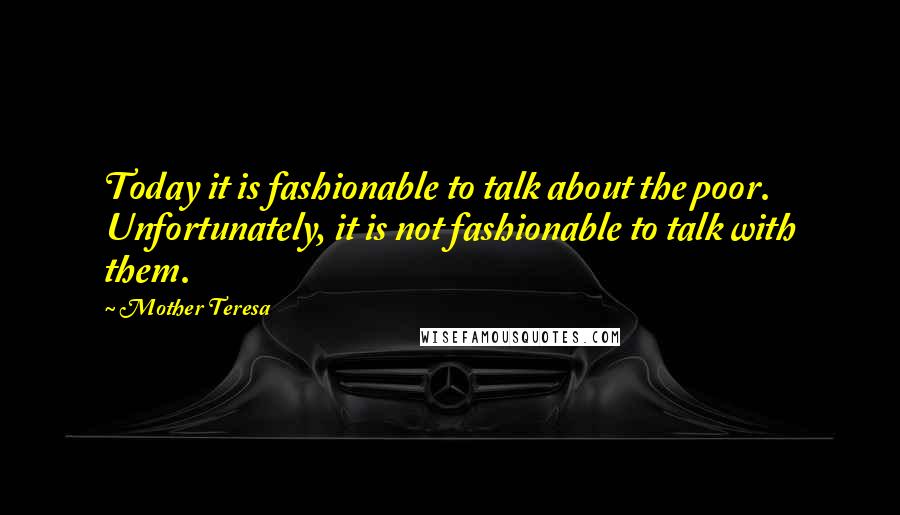 Mother Teresa Quotes: Today it is fashionable to talk about the poor. Unfortunately, it is not fashionable to talk with them.