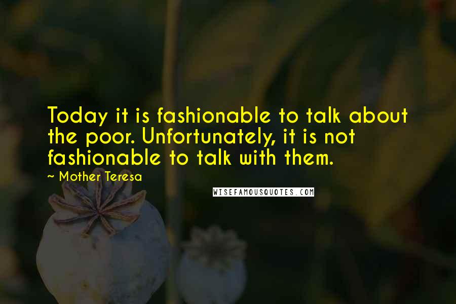 Mother Teresa Quotes: Today it is fashionable to talk about the poor. Unfortunately, it is not fashionable to talk with them.