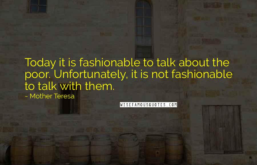 Mother Teresa Quotes: Today it is fashionable to talk about the poor. Unfortunately, it is not fashionable to talk with them.