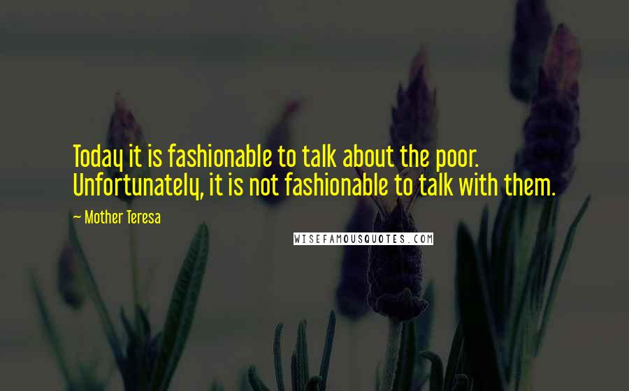 Mother Teresa Quotes: Today it is fashionable to talk about the poor. Unfortunately, it is not fashionable to talk with them.