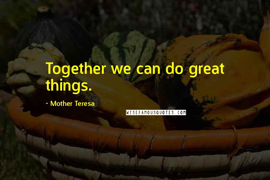 Mother Teresa Quotes: Together we can do great things.