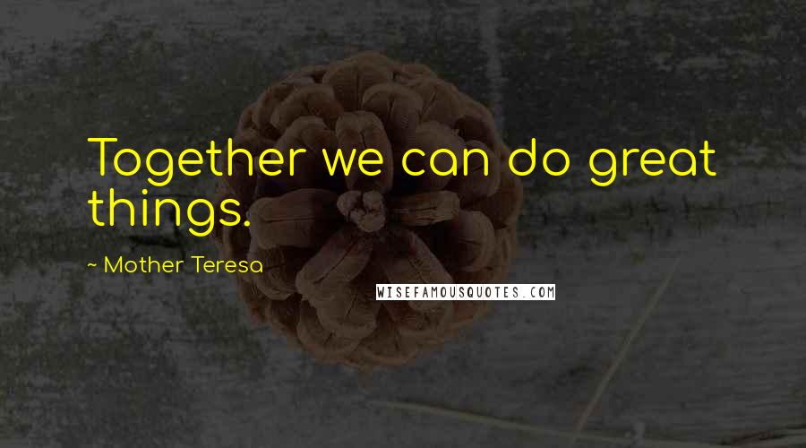 Mother Teresa Quotes: Together we can do great things.