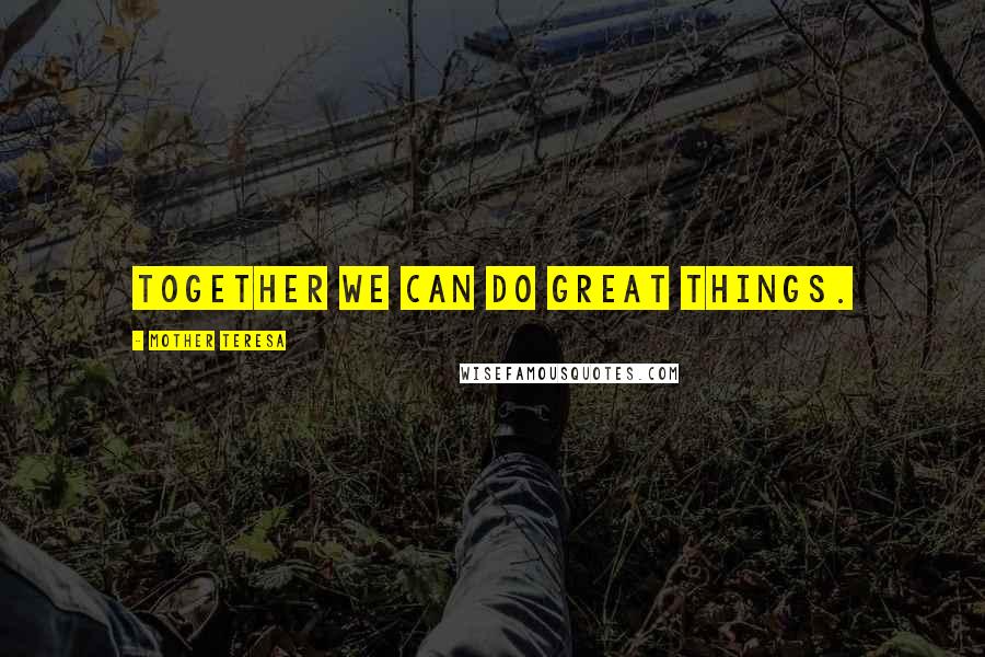 Mother Teresa Quotes: Together we can do great things.