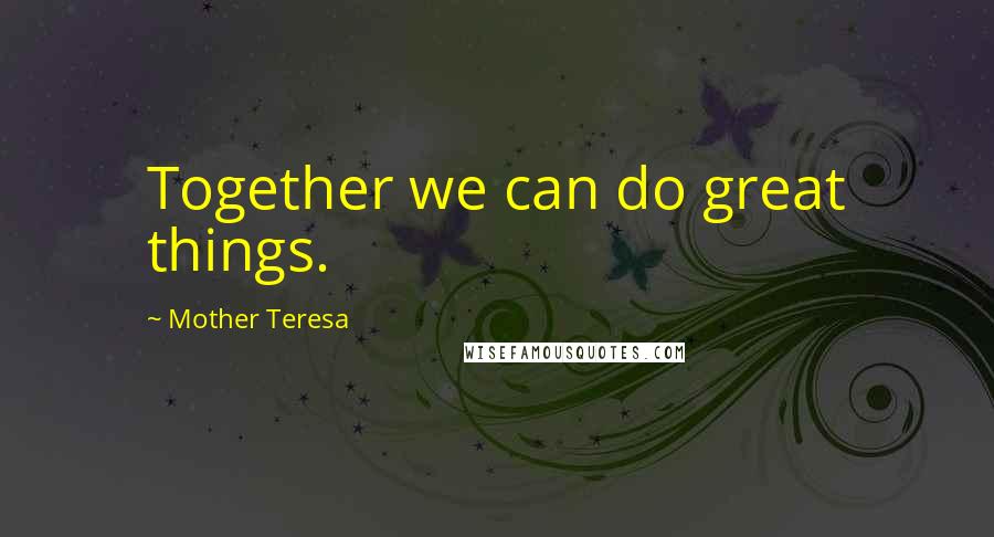 Mother Teresa Quotes: Together we can do great things.