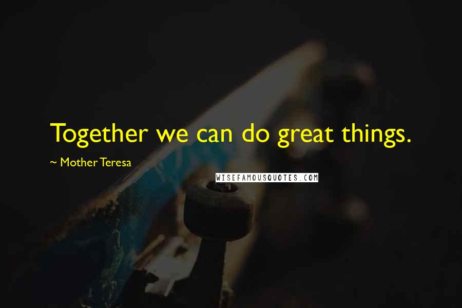 Mother Teresa Quotes: Together we can do great things.