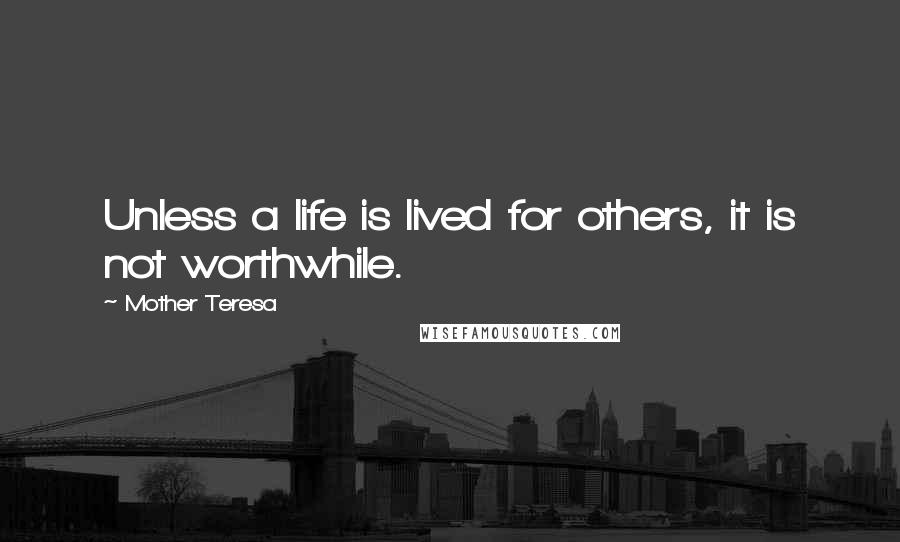 Mother Teresa Quotes: Unless a life is lived for others, it is not worthwhile.