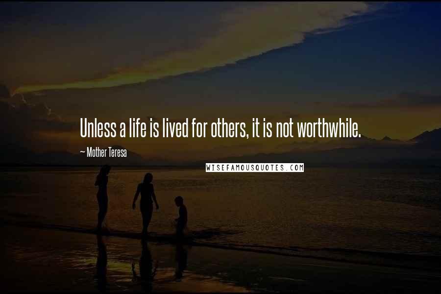 Mother Teresa Quotes: Unless a life is lived for others, it is not worthwhile.