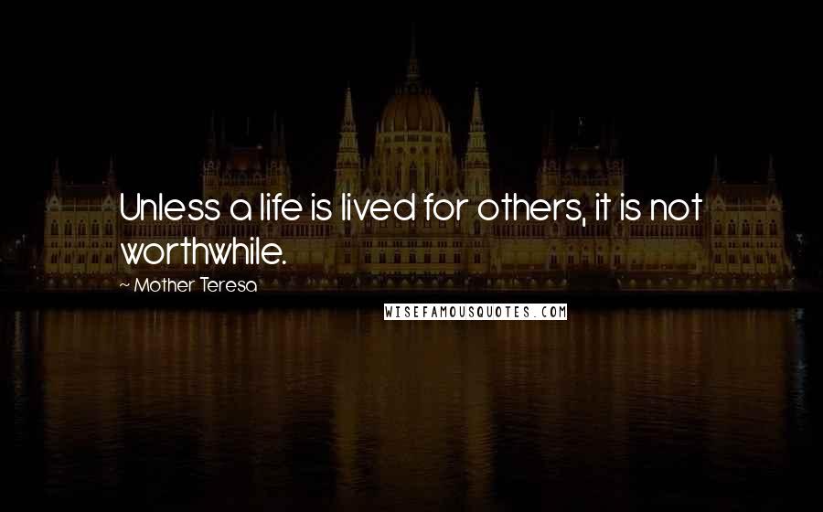 Mother Teresa Quotes: Unless a life is lived for others, it is not worthwhile.