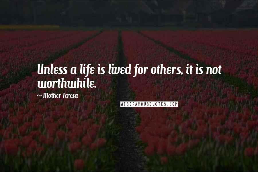 Mother Teresa Quotes: Unless a life is lived for others, it is not worthwhile.