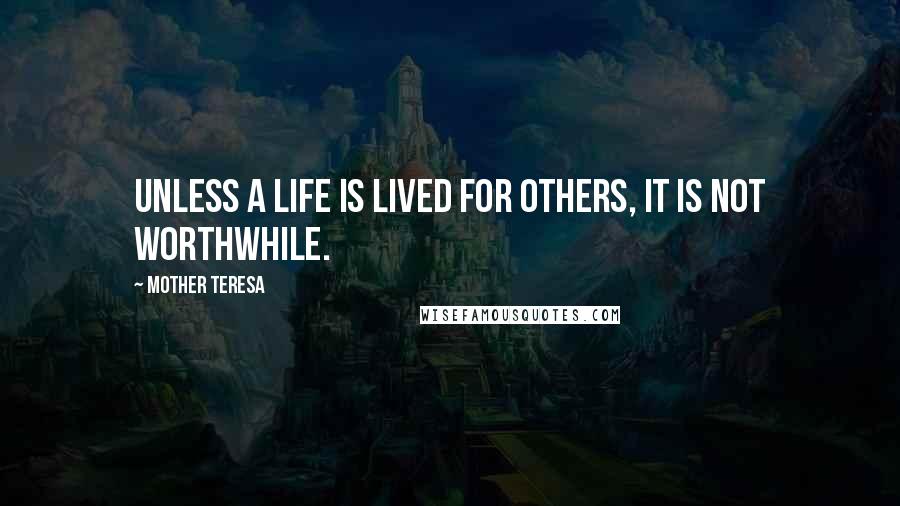 Mother Teresa Quotes: Unless a life is lived for others, it is not worthwhile.