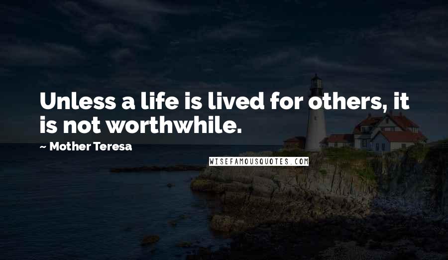 Mother Teresa Quotes: Unless a life is lived for others, it is not worthwhile.