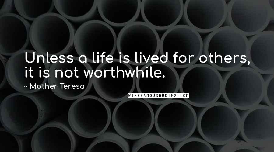 Mother Teresa Quotes: Unless a life is lived for others, it is not worthwhile.