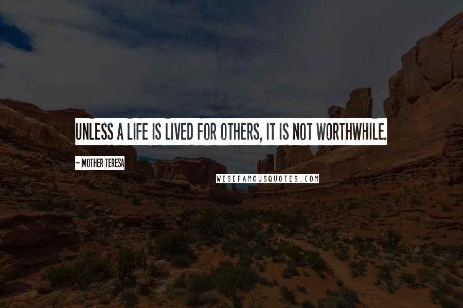 Mother Teresa Quotes: Unless a life is lived for others, it is not worthwhile.