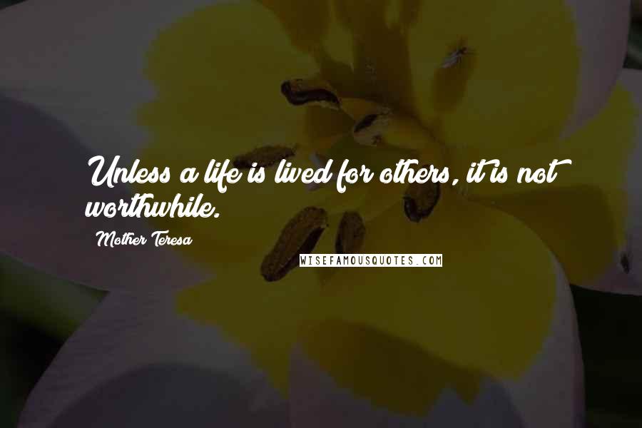 Mother Teresa Quotes: Unless a life is lived for others, it is not worthwhile.