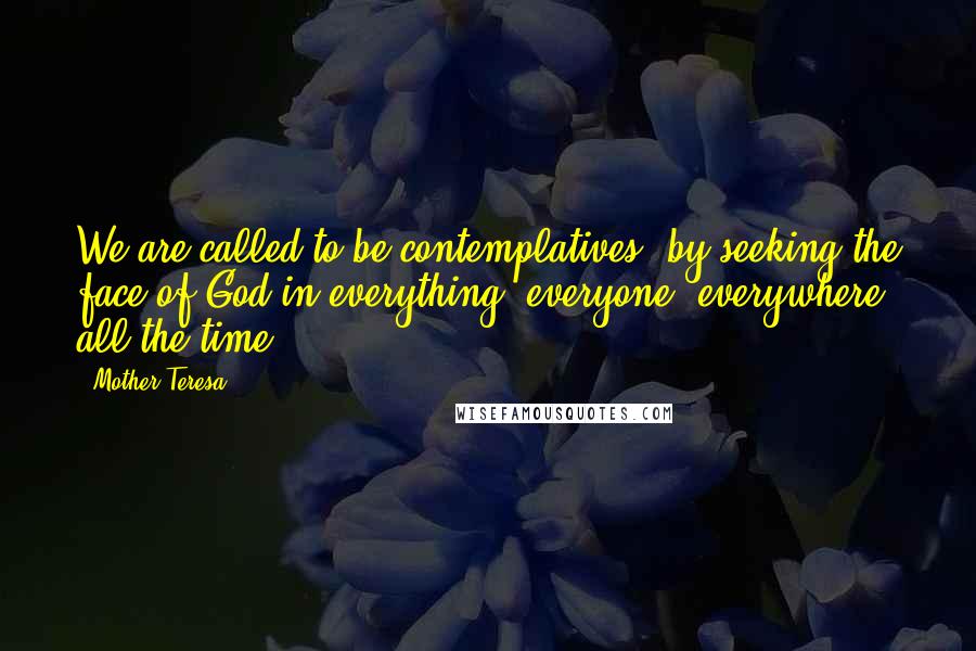 Mother Teresa Quotes: We are called to be contemplatives..by seeking the face of God in everything, everyone, everywhere, all the time ...