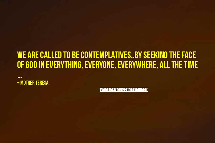 Mother Teresa Quotes: We are called to be contemplatives..by seeking the face of God in everything, everyone, everywhere, all the time ...