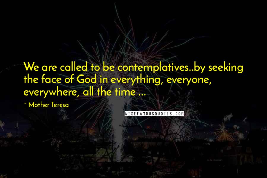 Mother Teresa Quotes: We are called to be contemplatives..by seeking the face of God in everything, everyone, everywhere, all the time ...