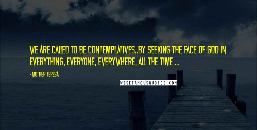 Mother Teresa Quotes: We are called to be contemplatives..by seeking the face of God in everything, everyone, everywhere, all the time ...