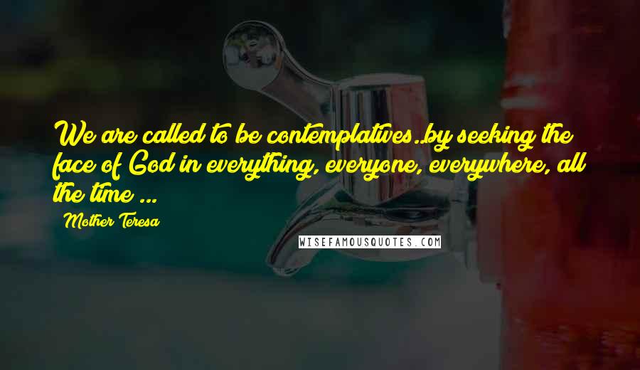 Mother Teresa Quotes: We are called to be contemplatives..by seeking the face of God in everything, everyone, everywhere, all the time ...