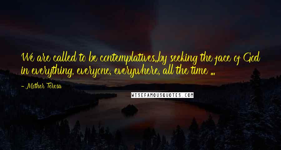 Mother Teresa Quotes: We are called to be contemplatives..by seeking the face of God in everything, everyone, everywhere, all the time ...