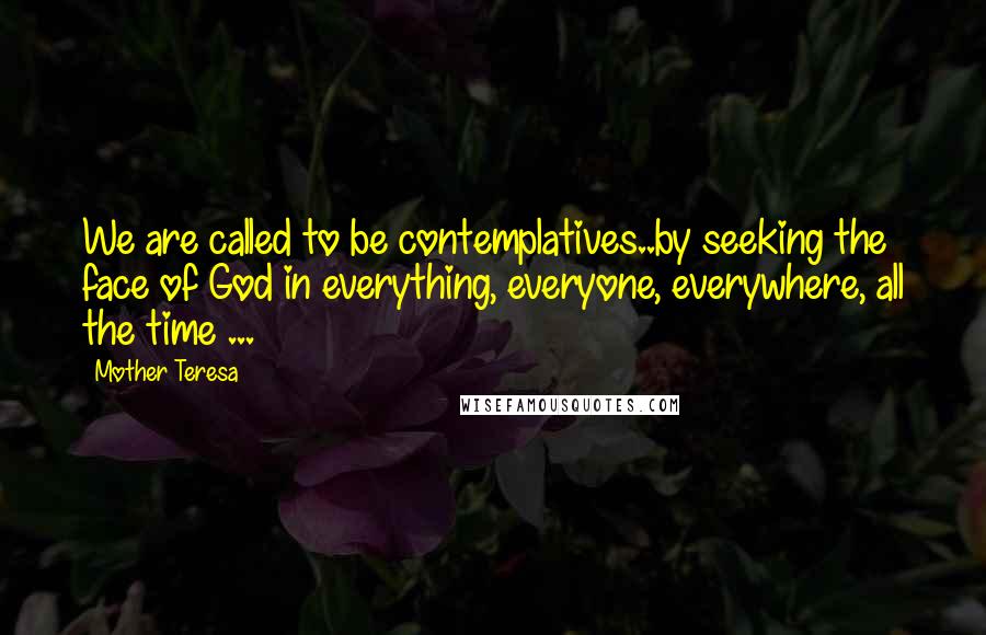 Mother Teresa Quotes: We are called to be contemplatives..by seeking the face of God in everything, everyone, everywhere, all the time ...