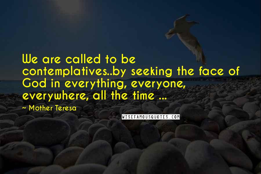 Mother Teresa Quotes: We are called to be contemplatives..by seeking the face of God in everything, everyone, everywhere, all the time ...
