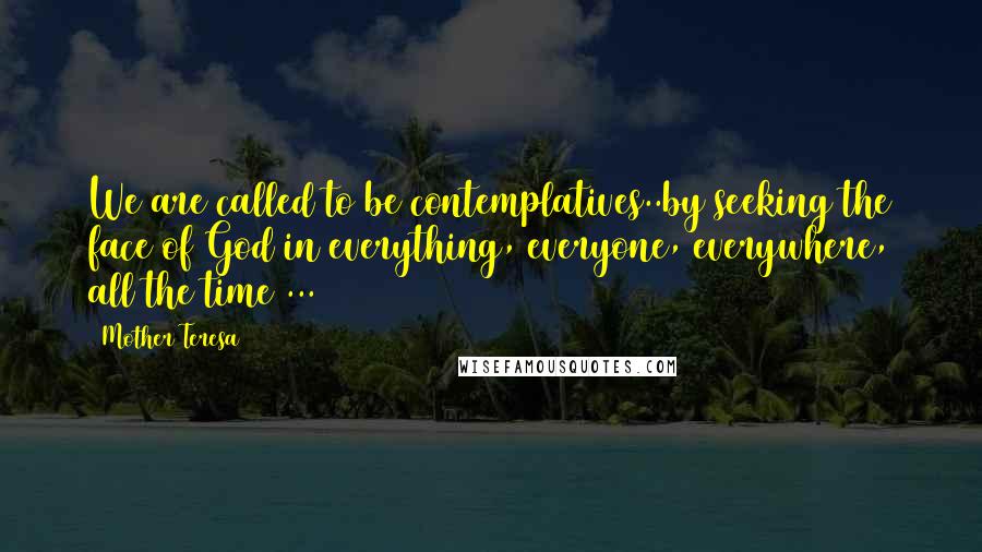 Mother Teresa Quotes: We are called to be contemplatives..by seeking the face of God in everything, everyone, everywhere, all the time ...