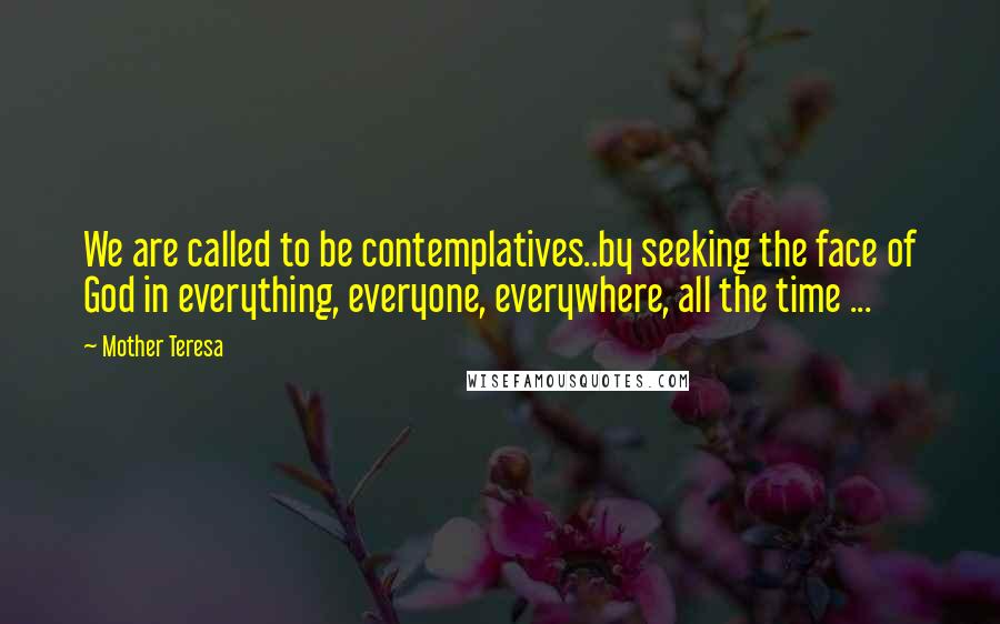 Mother Teresa Quotes: We are called to be contemplatives..by seeking the face of God in everything, everyone, everywhere, all the time ...