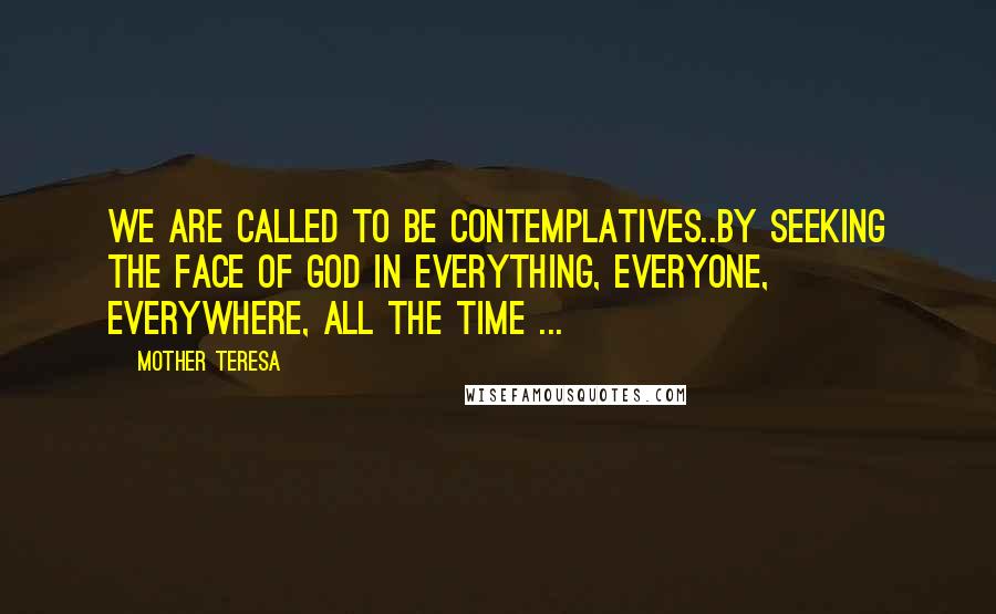 Mother Teresa Quotes: We are called to be contemplatives..by seeking the face of God in everything, everyone, everywhere, all the time ...