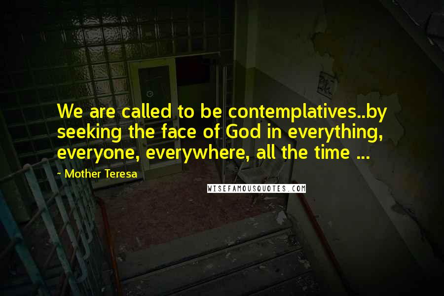 Mother Teresa Quotes: We are called to be contemplatives..by seeking the face of God in everything, everyone, everywhere, all the time ...