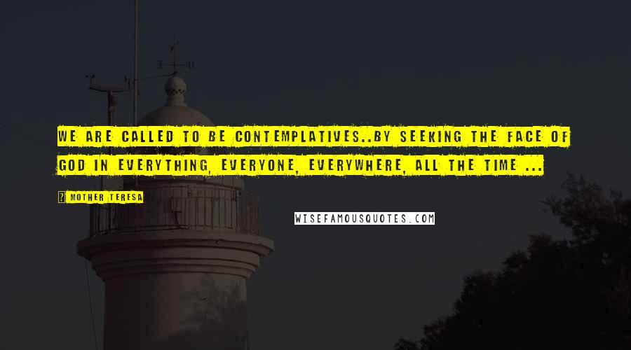 Mother Teresa Quotes: We are called to be contemplatives..by seeking the face of God in everything, everyone, everywhere, all the time ...