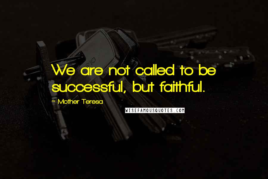 Mother Teresa Quotes: We are not called to be successful, but faithful.