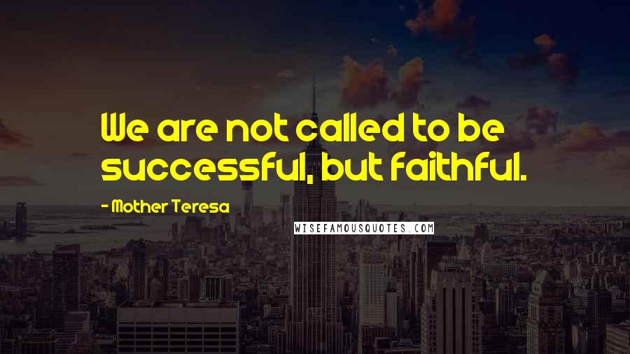Mother Teresa Quotes: We are not called to be successful, but faithful.