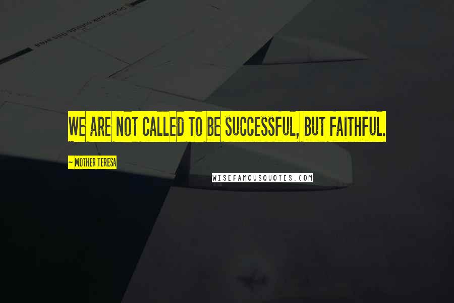 Mother Teresa Quotes: We are not called to be successful, but faithful.