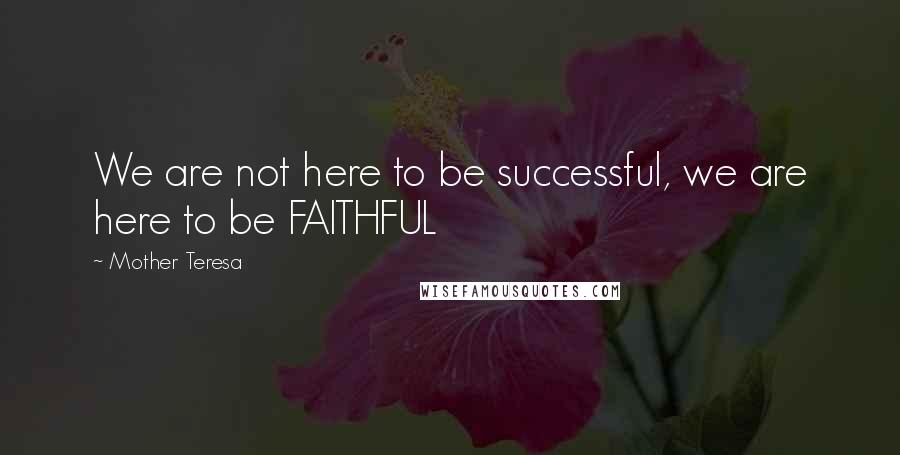 Mother Teresa Quotes: We are not here to be successful, we are here to be FAITHFUL