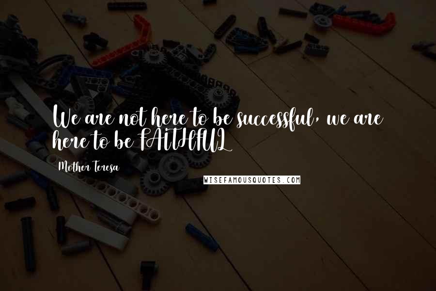 Mother Teresa Quotes: We are not here to be successful, we are here to be FAITHFUL