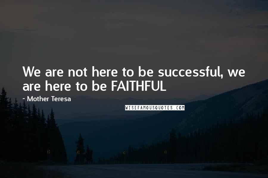 Mother Teresa Quotes: We are not here to be successful, we are here to be FAITHFUL
