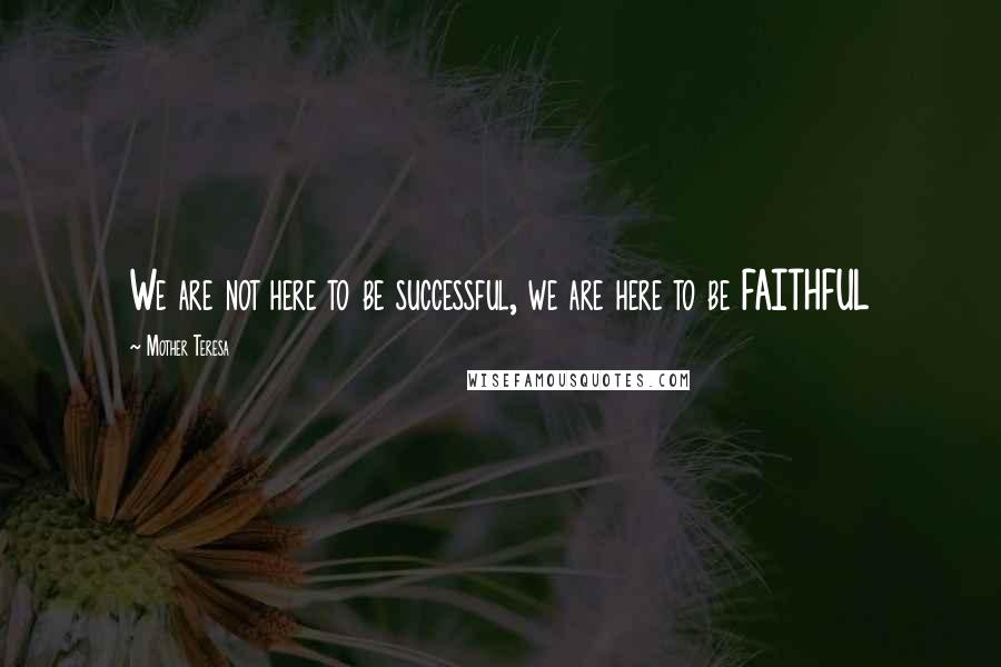 Mother Teresa Quotes: We are not here to be successful, we are here to be FAITHFUL