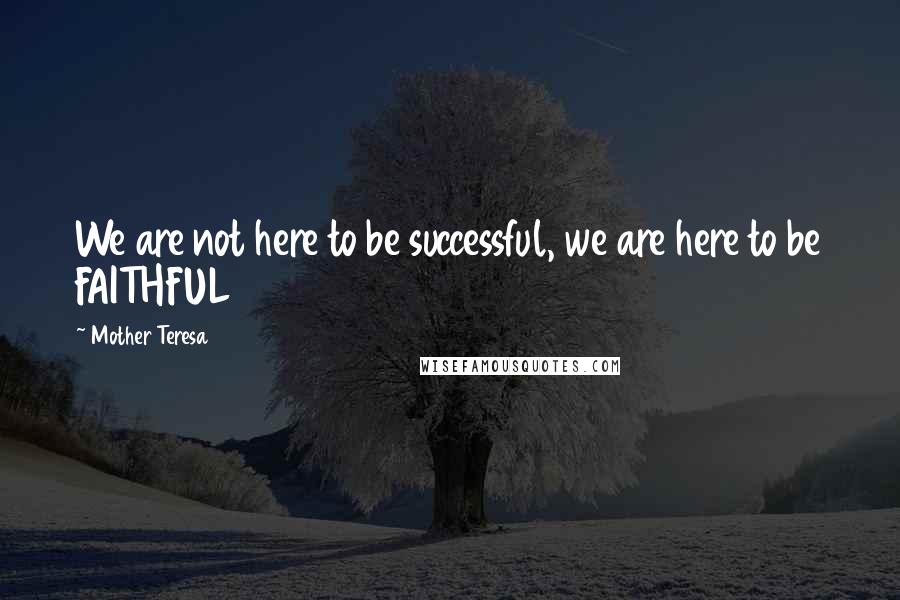 Mother Teresa Quotes: We are not here to be successful, we are here to be FAITHFUL