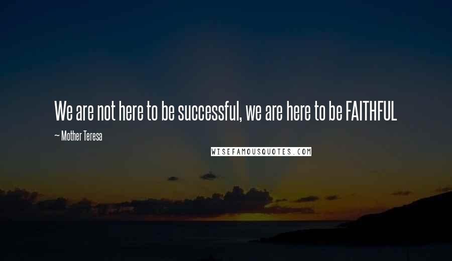 Mother Teresa Quotes: We are not here to be successful, we are here to be FAITHFUL