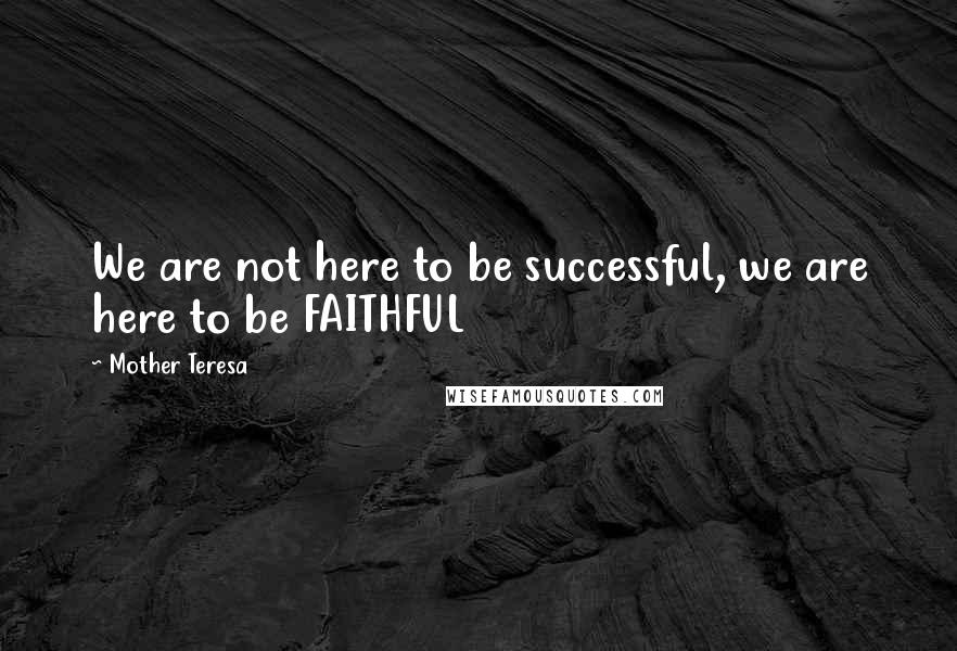 Mother Teresa Quotes: We are not here to be successful, we are here to be FAITHFUL