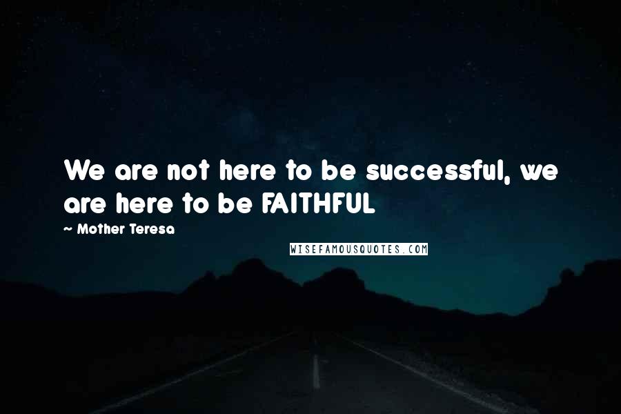 Mother Teresa Quotes: We are not here to be successful, we are here to be FAITHFUL
