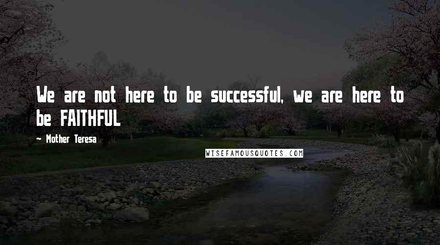 Mother Teresa Quotes: We are not here to be successful, we are here to be FAITHFUL