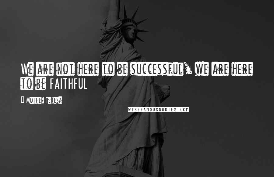 Mother Teresa Quotes: We are not here to be successful, we are here to be FAITHFUL