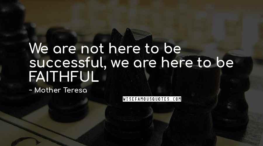 Mother Teresa Quotes: We are not here to be successful, we are here to be FAITHFUL