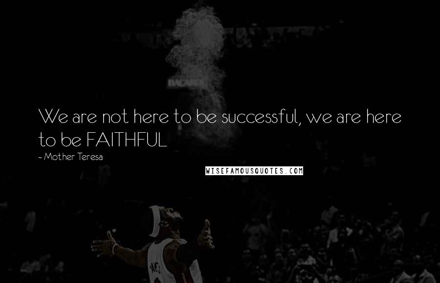 Mother Teresa Quotes: We are not here to be successful, we are here to be FAITHFUL