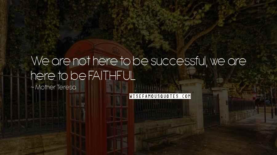 Mother Teresa Quotes: We are not here to be successful, we are here to be FAITHFUL